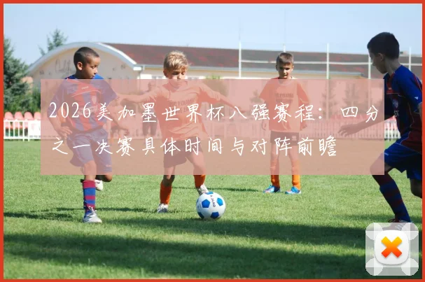 2026美加墨世界杯八强赛程：四分之一决赛具体时间与对阵前瞻