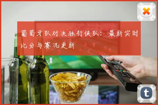 葡萄牙队对决独行侠队：最新实时比分与赛况更新