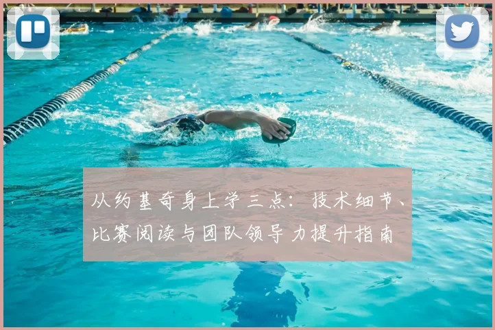 从约基奇身上学三点:技术细节、比赛阅读与团队领导力提升指南