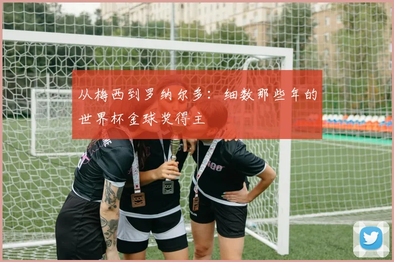 从梅西到罗纳尔多：细数那些年的世界杯金球奖得主