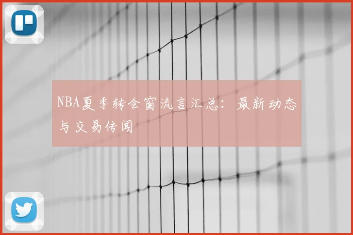 NBA夏季转会窗流言汇总：最新动态与交易传闻