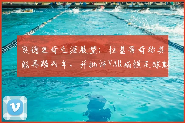 莫德里奇生涯展望：拉基蒂奇称其能再踢两年，并批评VAR减损足球魅力