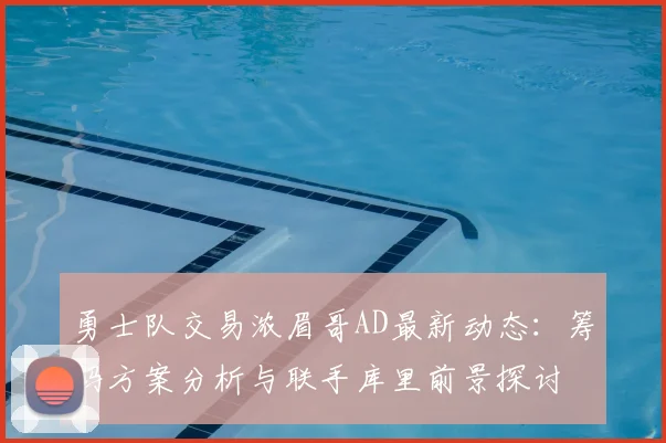 勇士队交易浓眉哥AD最新动态:筹码方案分析与联手库里前景探讨