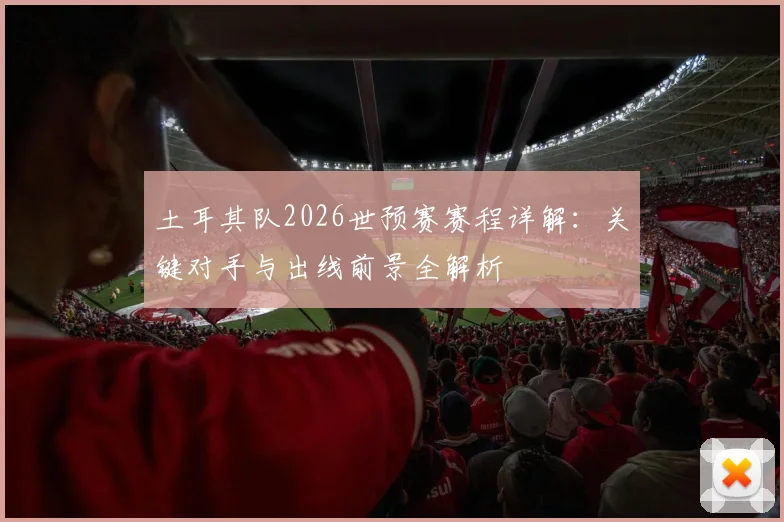 土耳其队2026世预赛赛程详解：关键对手与出线前景全解析