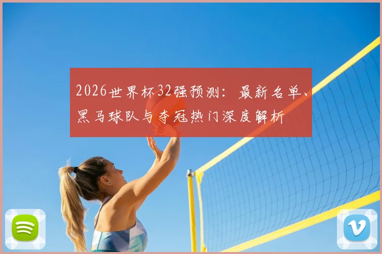 2026世界杯32强预测:最新名单、黑马球队与夺冠热门深度解析
