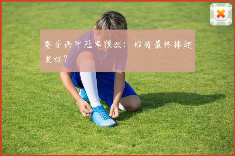 赛季西甲冠军预测：谁将最终捧起奖杯？