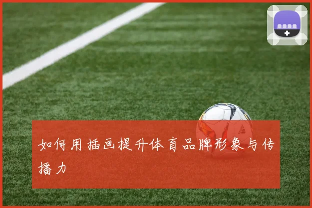 如何用插画提升体育品牌形象与传播力