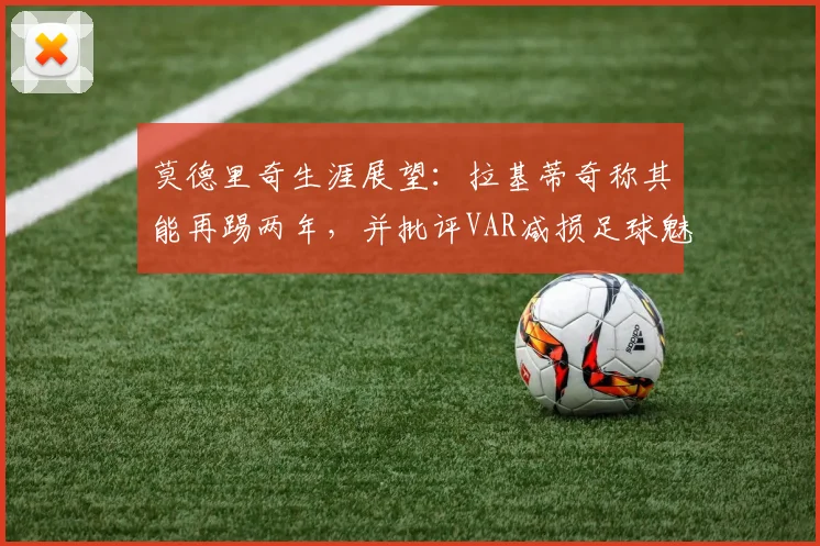 莫德里奇生涯展望：拉基蒂奇称其能再踢两年，并批评VAR减损足球魅力