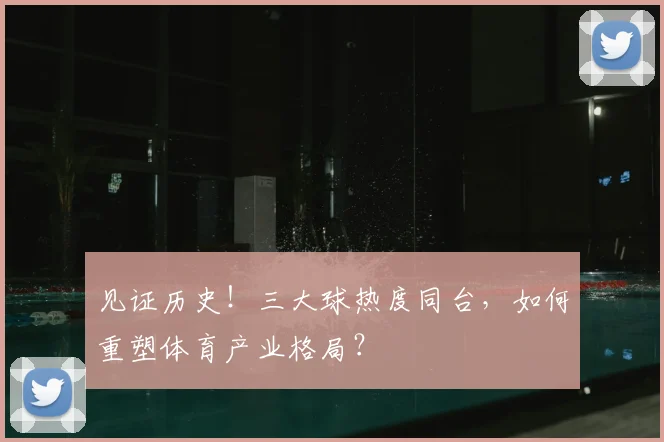 见证历史！三大球热度同台，如何重塑体育产业格局？