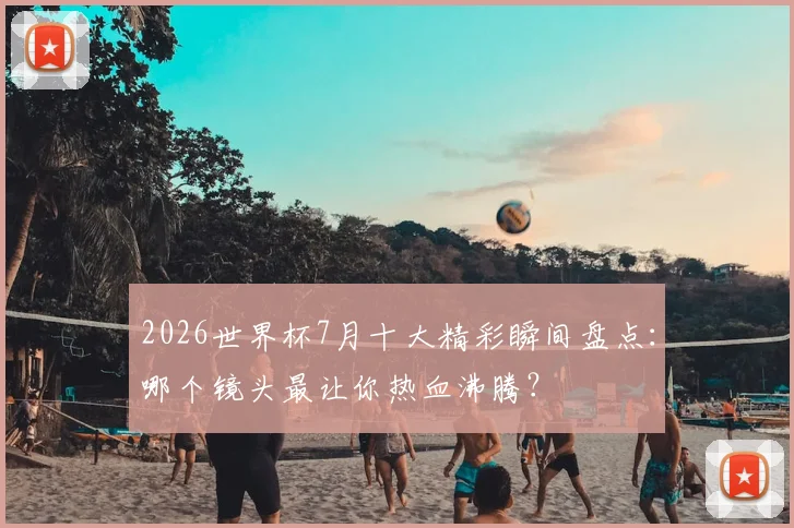 2026世界杯7月十大精彩瞬间盘点：哪个镜头最让你热血沸腾？