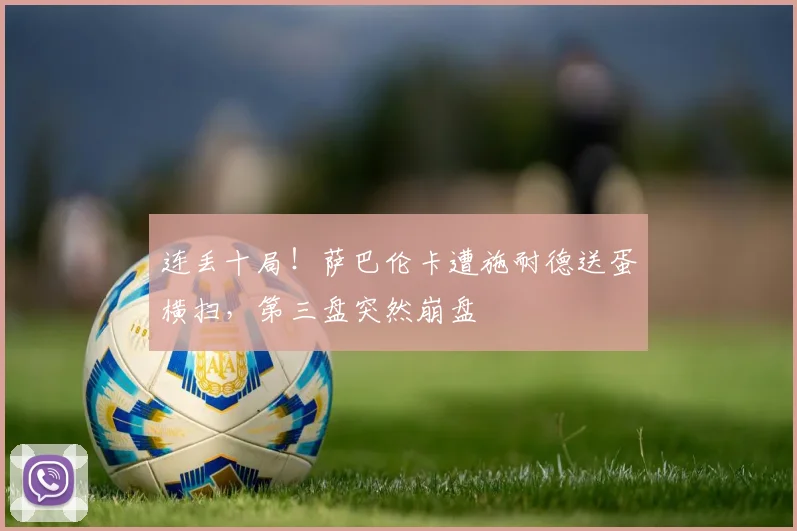 连丢十局!萨巴伦卡遭施耐德送蛋横扫,第三盘突然崩盘