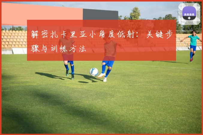 解密扎卡里亚小角度低射:关键步骤与训练方法