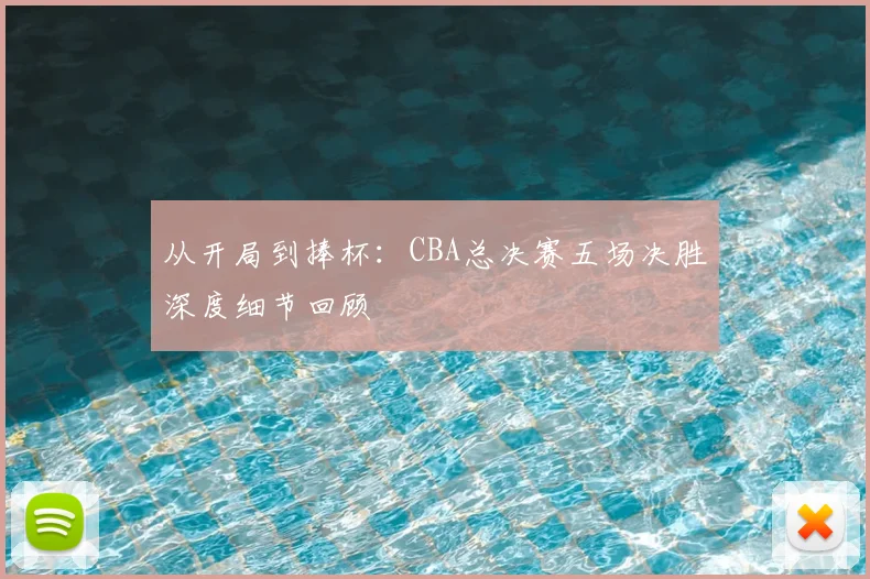 从开局到捧杯：CBA总决赛五场决胜深度细节回顾