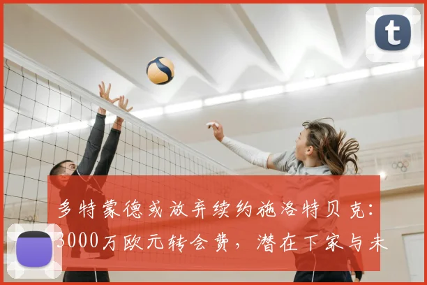 多特蒙德或放弃续约施洛特贝克：3000万欧元转会费，潜在下家与未来分析