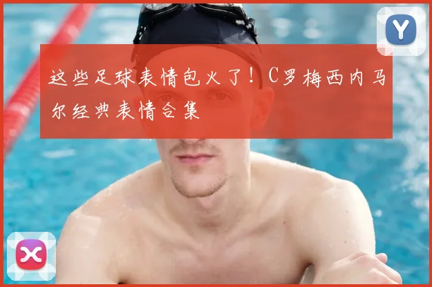 这些足球表情包火了!C罗梅西内马尔经典表情合集