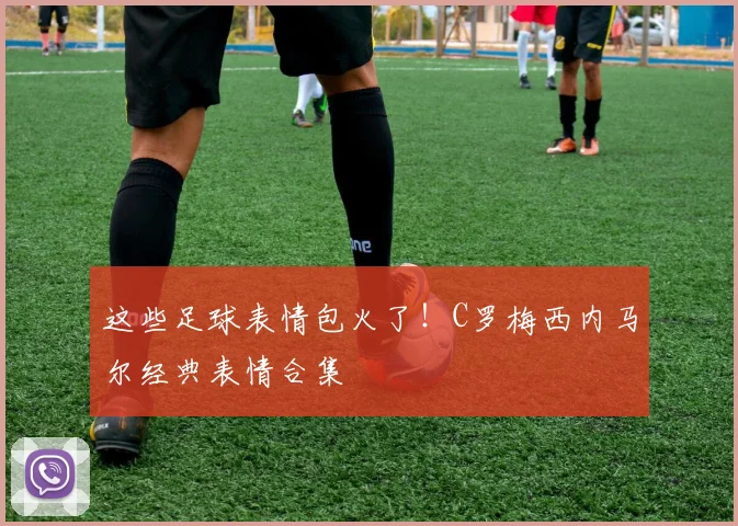 这些足球表情包火了！C罗梅西内马尔经典表情合集