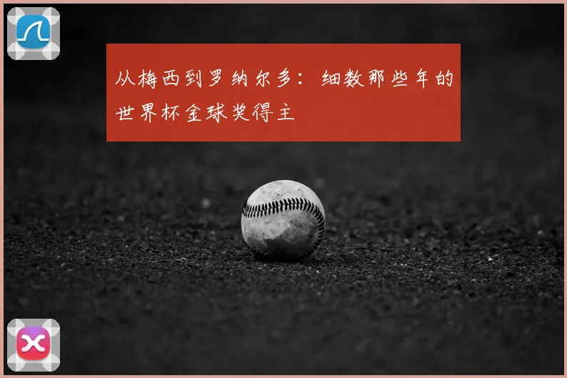 从梅西到罗纳尔多:细数那些年的世界杯金球奖得主