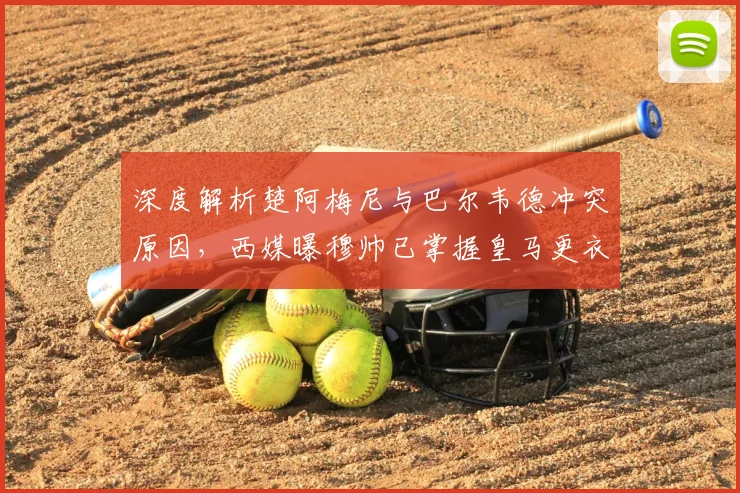 深度解析楚阿梅尼与巴尔韦德冲突原因，西媒曝穆帅已掌握皇马更衣室最新动态