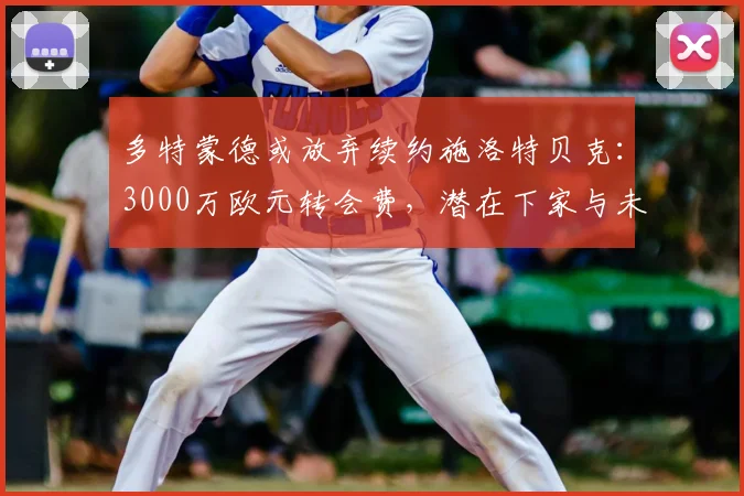 多特蒙德或放弃续约施洛特贝克:3000万欧元转会费,潜在下家与未来分析