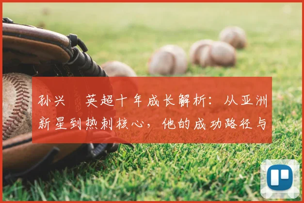 孙兴慜英超十年成长解析:从亚洲新星到热刺核心,他的成功路径与世界杯贡献