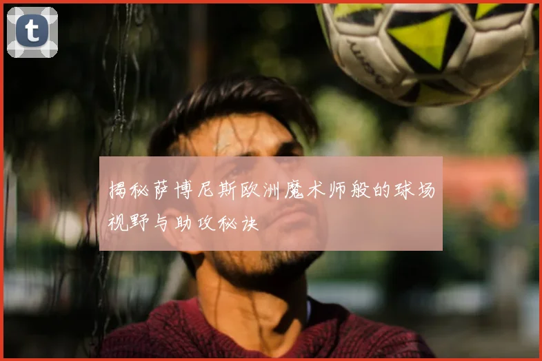 揭秘萨博尼斯欧洲魔术师般的球场视野与助攻秘诀